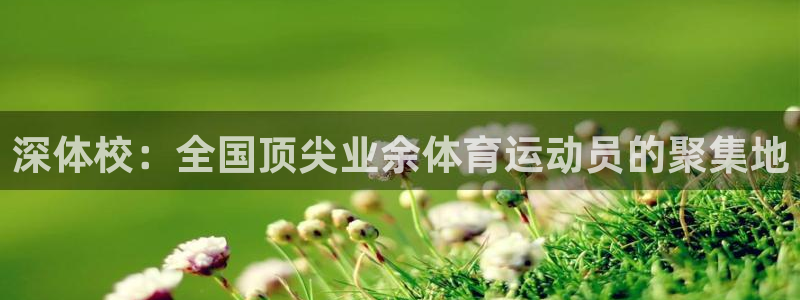 JJB竞技宝官网下载：深体校：全国顶尖业余体育运动员的聚集地