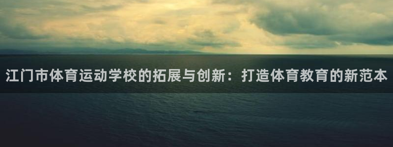 JJB竞技宝官方正版app开户：江门市体育运动学校的拓展与创