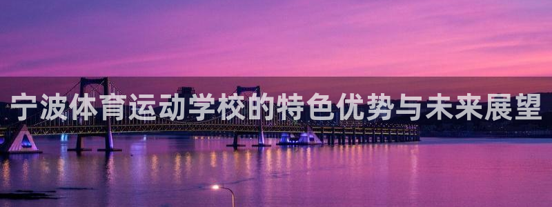 JJB竞技宝官网下载平台APP：宁波体育运动学校的特色优势与