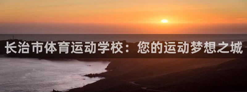 JJB竞技宝官网下载软件：长治市体育运动学校：您的运