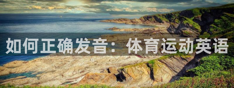 JJB竞技宝官方正版app官方：如何正确发音：体育运动英语