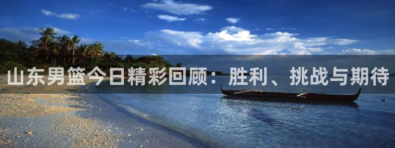 柠檬直播 足球：山东男篮今日精彩回顾：胜利、挑战与期待