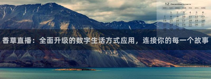 柠檬体育在线观看：香草直播：全面升级的数字生活方式应用，连接你的每一个故事