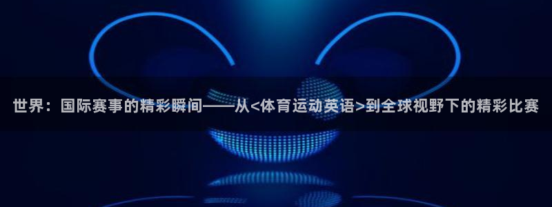JJB竞技宝app是正规的吗：世界：国际赛事的精彩瞬间——从