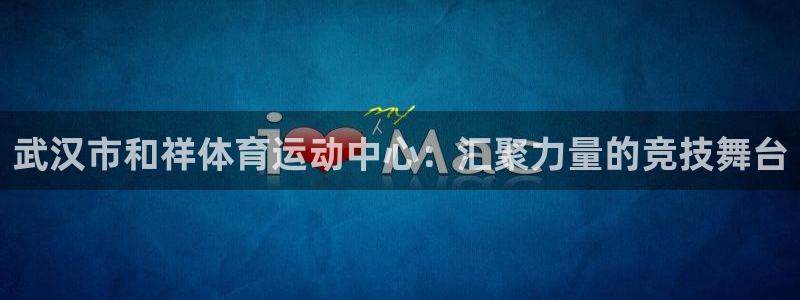 竞技宝是不是坑人的：武汉市和祥体育运动中心：汇聚力量的竞技舞
