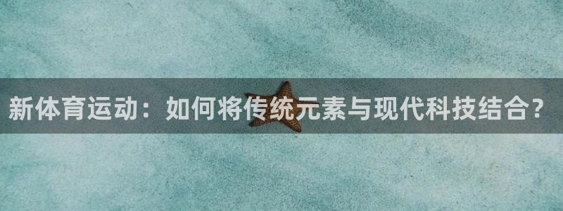 竞技宝jjb官网地址：新体育运动：如何将传统元素与现代科技结