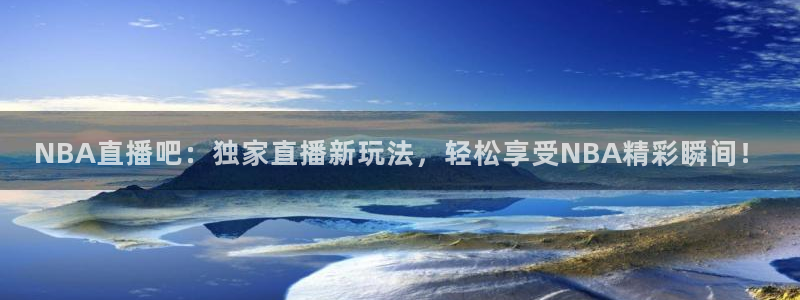 柠檬直播 足球：NBA直播吧：独家直播新玩法，轻松享受NBA精彩瞬间！